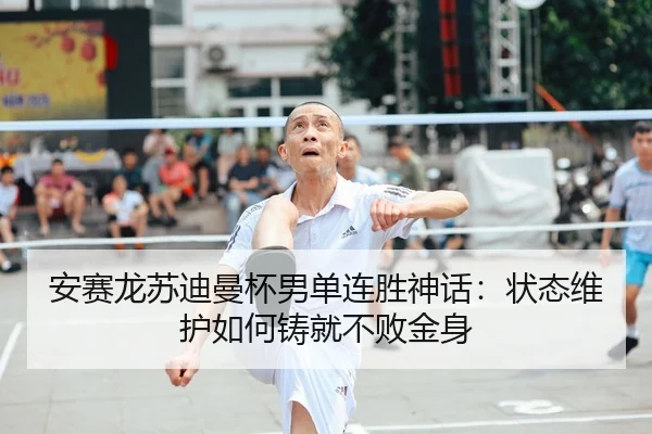 安赛龙苏迪曼杯男单连胜神话：状态维护如何铸就不败金身
