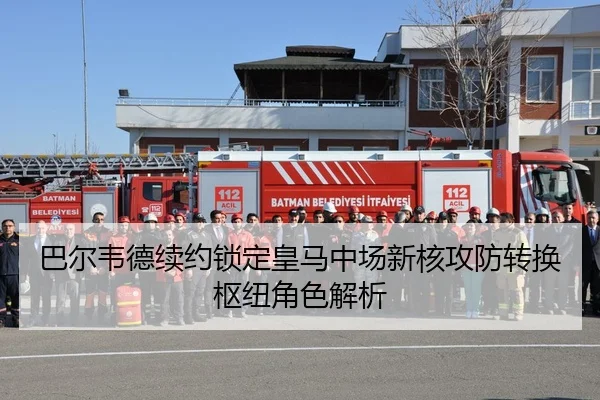 巴尔韦德续约锁定皇马中场新核攻防转换枢纽角色解析