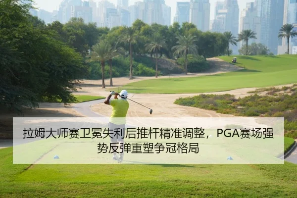 拉姆大师赛卫冕失利后推杆精准调整，PGA赛场强势反弹重塑争冠格局
