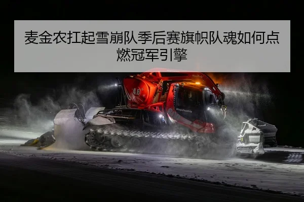 麦金农扛起雪崩队季后赛旗帜队魂如何点燃冠军引擎