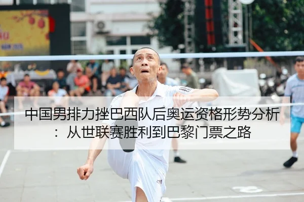 中国男排力挫巴西队后奥运资格形势分析：从世联赛胜利到巴黎门票之路