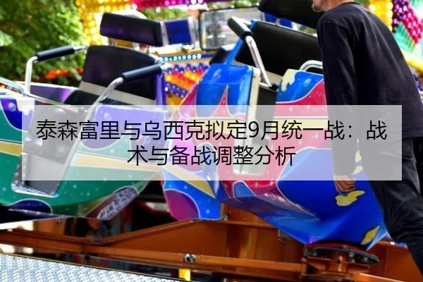 泰森富里与乌西克拟定9月统一战：战术与备战调整分析