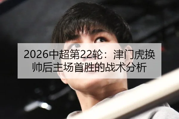 2026中超第22轮：津门虎换帅后主场首胜的战术分析