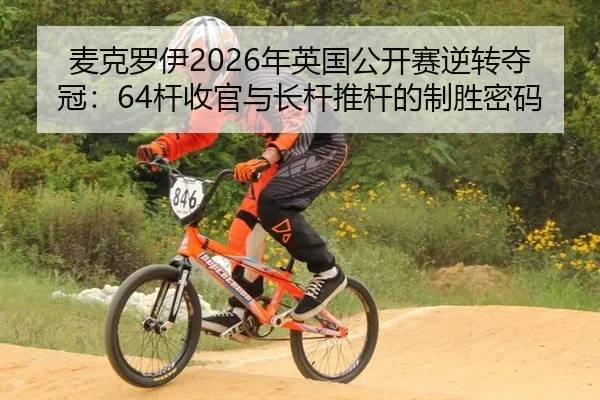 麦克罗伊2026年英国公开赛逆转夺冠：64杆收官与长杆推杆的制胜密码