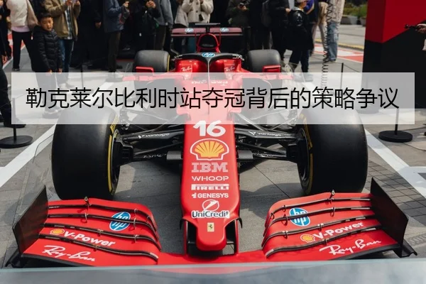 勒克莱尔比利时站夺冠背后的策略争议