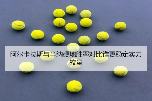 阿尔卡拉斯与辛纳硬地胜率对比谁更稳定实力较量