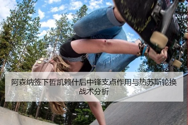 阿森纳签下哲凯赖什后中锋支点作用与热苏斯轮换战术分析