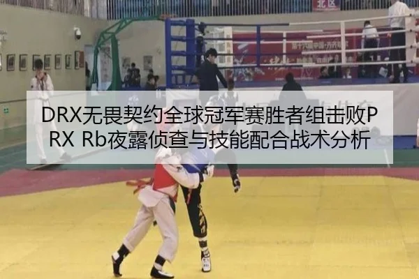 DRX无畏契约全球冠军赛胜者组击败PRX Rb夜露侦查与技能配合战术分析