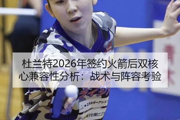 杜兰特2026年签约火箭后双核心兼容性分析：战术与阵容考验